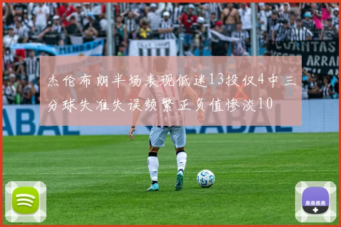 杰伦布朗半场表现低迷13投仅4中三分球失准失误频繁正负值惨淡10