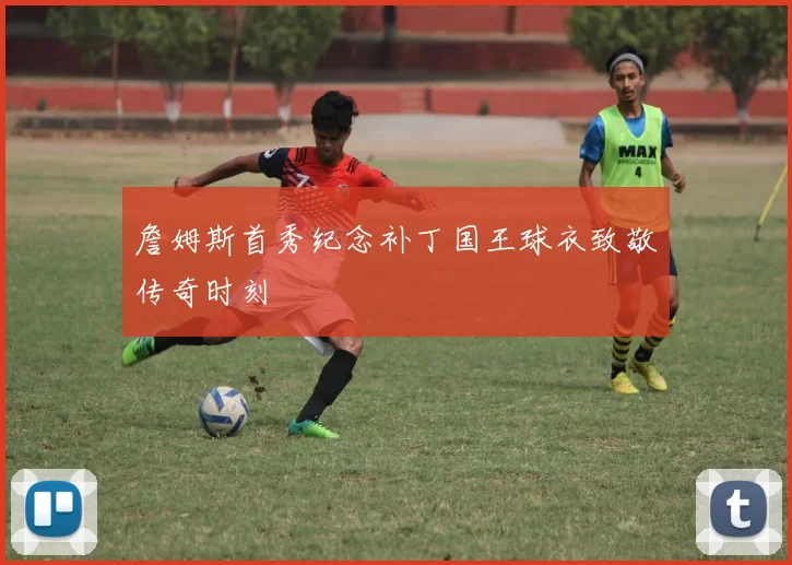 詹姆斯首秀纪念补丁国王球衣致敬传奇时刻