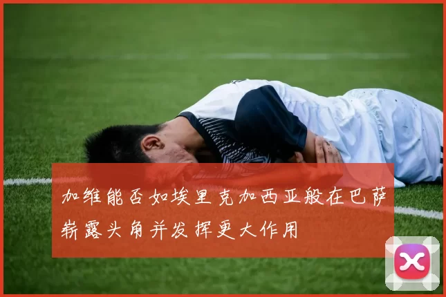 加维能否如埃里克加西亚般在巴萨崭露头角并发挥更大作用