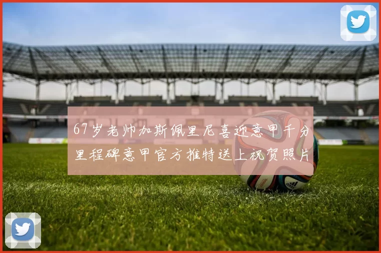 67岁老帅加斯佩里尼喜迎意甲千分里程碑意甲官方推特送上祝贺照片
