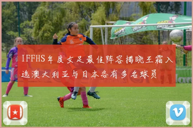 IFFHS年度女足最佳阵容揭晓王霜入选澳大利亚与日本各有多名球员
