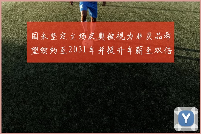 国米坚定立场皮奥被视为非卖品希望续约至2031年并提升年薪至双倍水平