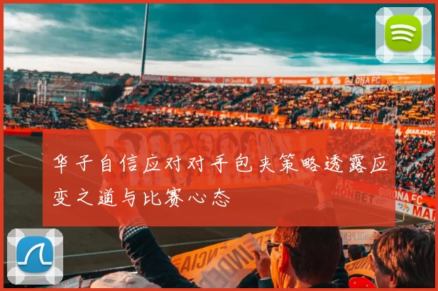华子自信应对对手包夹策略透露应变之道与比赛心态
