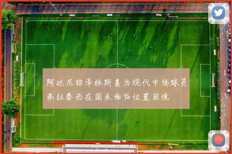 阿达尼称泽林斯基为现代中场球员弗拉泰西在国米面临位置困境