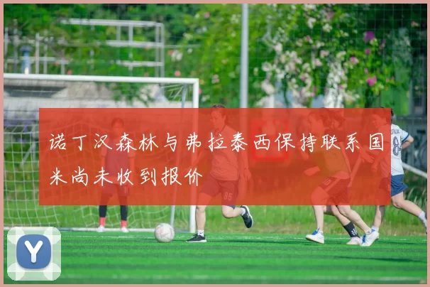 诺丁汉森林与弗拉泰西保持联系国米尚未收到报价