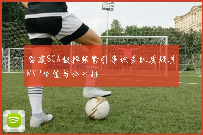 雷霆SGA假摔频繁引争议多队质疑其MVP价值与公平性