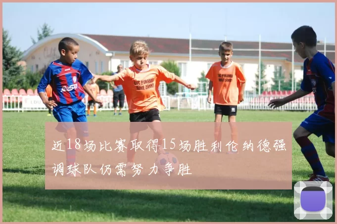 近18场比赛取得15场胜利伦纳德强调球队仍需努力争胜