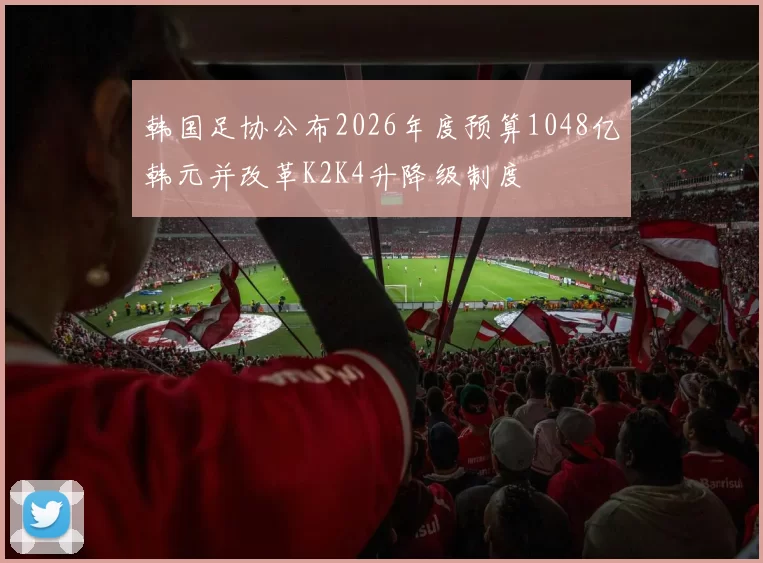 韩国足协公布2026年度预算1048亿韩元并改革K2K4升降级制度