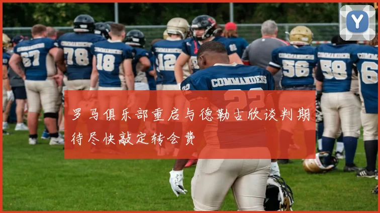 罗马俱乐部重启与德勒古欣谈判期待尽快敲定转会费