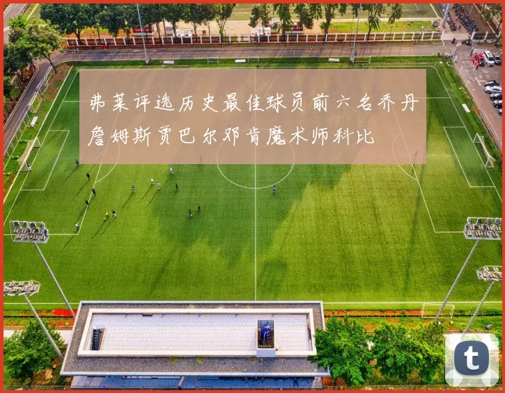 弗莱评选历史最佳球员前六名乔丹詹姆斯贾巴尔邓肯魔术师科比