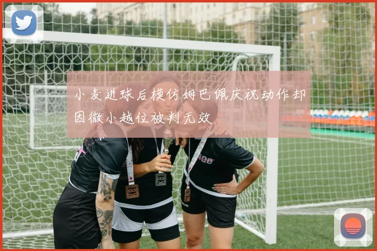 小麦进球后模仿姆巴佩庆祝动作却因微小越位被判无效